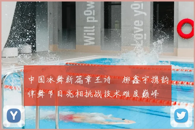 中国冰舞新篇章王诗玥柳鑫宇携韵律舞节目亮相挑战技术难度巅峰