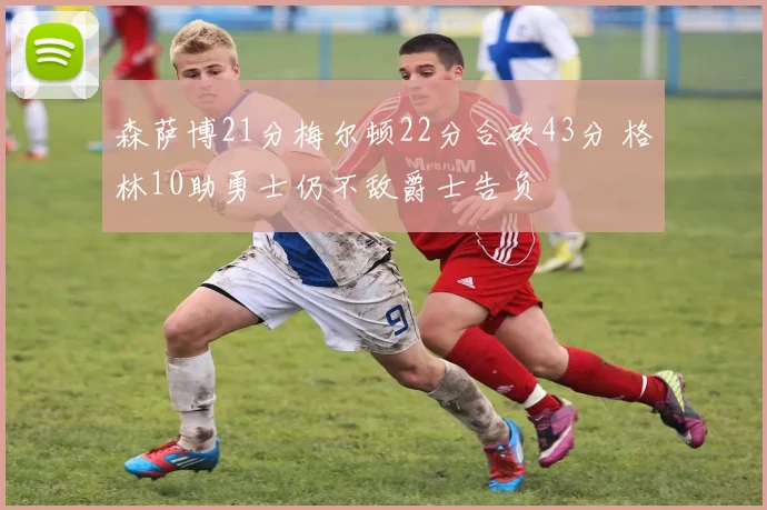 森萨博21分梅尔顿22分合砍43分 格林10助勇士仍不敌爵士告负