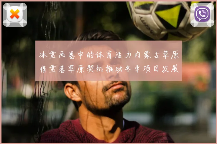 冰雪画卷中的体育活力内蒙古草原借雪落草原契机推动冬季项目发展