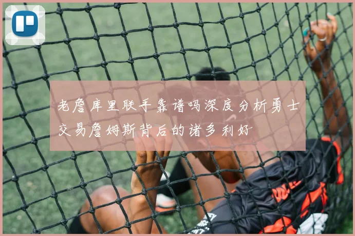 老詹库里联手靠谱吗深度分析勇士交易詹姆斯背后的诸多利好