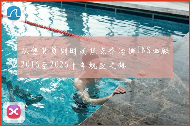 从售货员到时尚焦点乔治娜INS回顾2016至2026十年蜕变之路