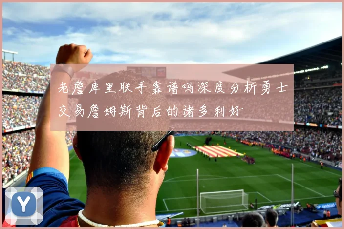 老詹库里联手靠谱吗深度分析勇士交易詹姆斯背后的诸多利好