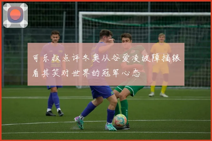 可乐叔点评冬奥从谷爱凌坡障摘银看其笑对世界的冠军心态