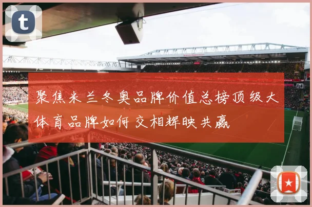 聚焦米兰冬奥品牌价值总榜顶级大体育品牌如何交相辉映共赢