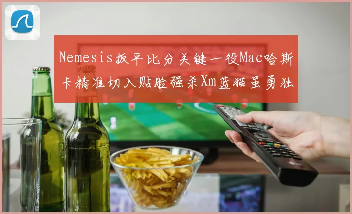 Nemesis扳平比分关键一役Mac哈斯卡精准切入贴脸强杀Xm蓝猫虽勇独木难支