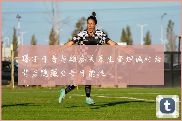 曝字母哥与雄鹿关系生变坦诚对话背后隐藏分手可能性