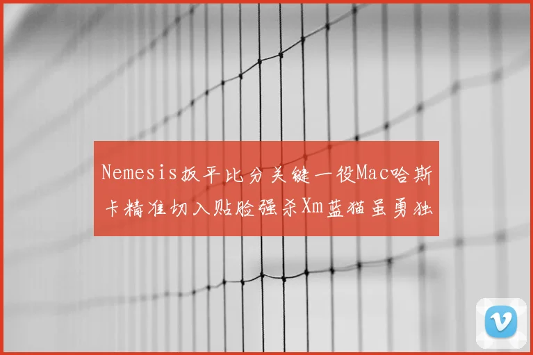 Nemesis扳平比分关键一役Mac哈斯卡精准切入贴脸强杀Xm蓝猫虽勇独木难支