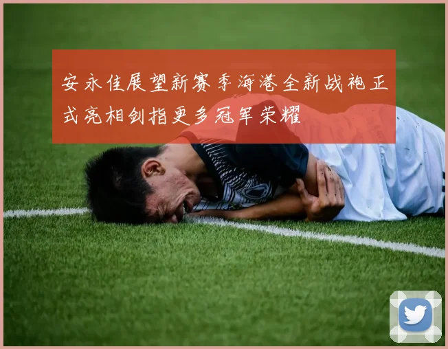 安永佳展望新赛季海港全新战袍正式亮相剑指更多冠军荣耀