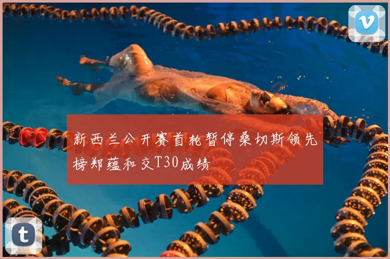 新西兰公开赛首轮暂停桑切斯领先榜郑蕴和交T30成绩