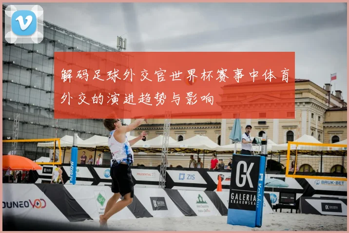 解码足球外交官世界杯赛事中体育外交的演进趋势与影响