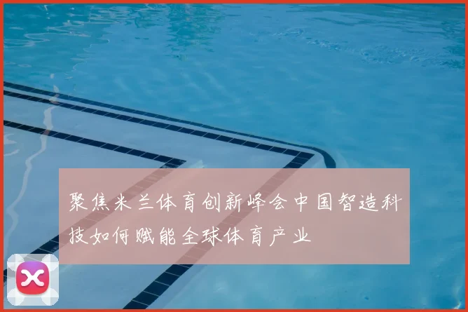 聚焦米兰体育创新峰会中国智造科技如何赋能全球体育产业