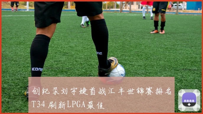创纪录刘宇婕首战汇丰世锦赛排名T34 刷新LPGA最佳