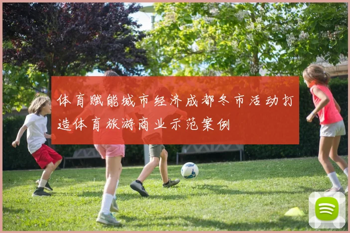 体育赋能城市经济成都冬市活动打造体育旅游商业示范案例